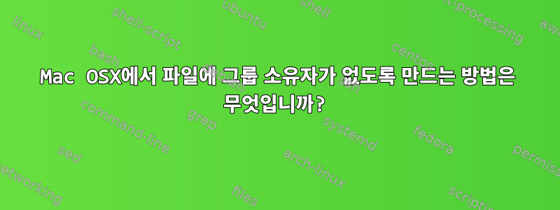 Mac OSX에서 파일에 그룹 소유자가 없도록 만드는 방법은 무엇입니까?