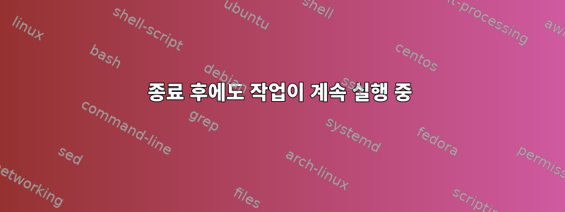 종료 후에도 작업이 계속 실행 중