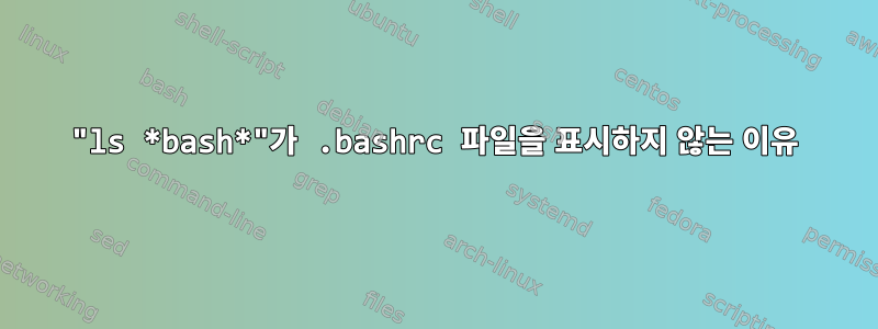 "ls *bash*"가 .bashrc 파일을 표시하지 않는 이유