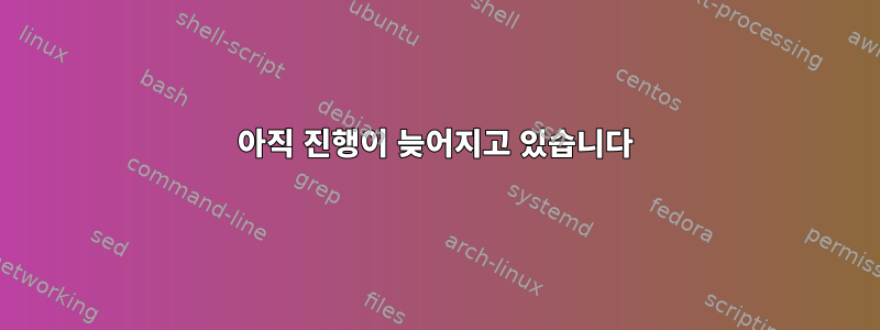 아직 진행이 늦어지고 있습니다