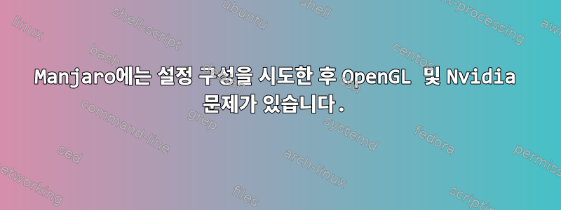 Manjaro에는 설정 구성을 시도한 후 OpenGL 및 Nvidia 문제가 있습니다.