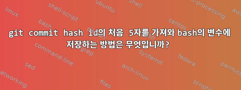 git commit hash id의 처음 5자를 가져와 bash의 변수에 저장하는 방법은 무엇입니까?