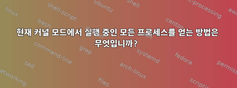 현재 커널 모드에서 실행 중인 모든 프로세스를 얻는 방법은 무엇입니까?