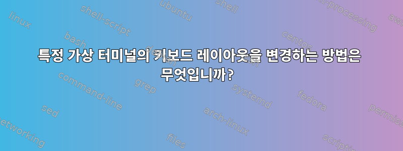 특정 가상 터미널의 키보드 레이아웃을 변경하는 방법은 무엇입니까?