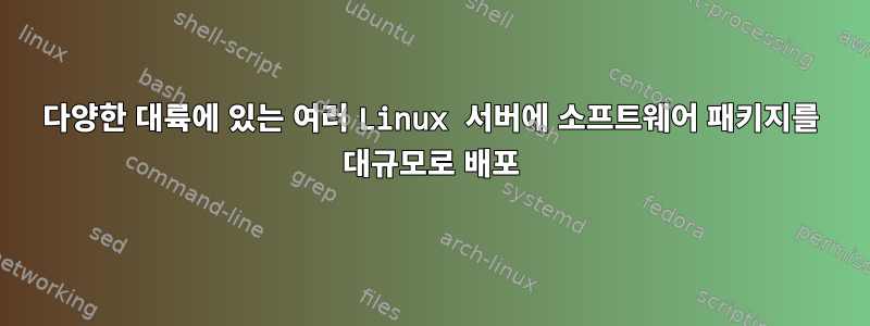 다양한 대륙에 있는 여러 Linux 서버에 소프트웨어 패키지를 대규모로 배포