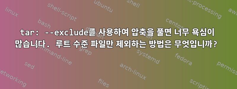 tar: --exclude를 사용하여 압축을 풀면 너무 욕심이 많습니다. 루트 수준 파일만 제외하는 방법은 무엇입니까?