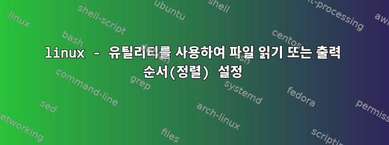 linux - 유틸리티를 사용하여 파일 읽기 또는 출력 순서(정렬) 설정