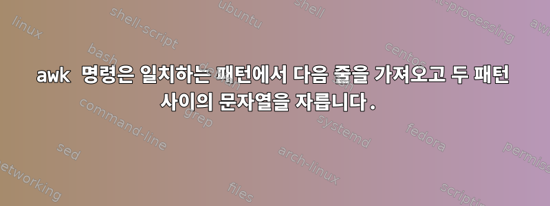 awk 명령은 일치하는 패턴에서 다음 줄을 가져오고 두 패턴 사이의 문자열을 자릅니다.