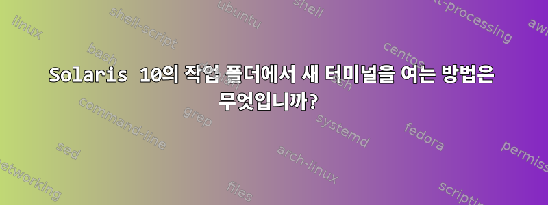 Solaris 10의 작업 폴더에서 새 터미널을 여는 방법은 무엇입니까?