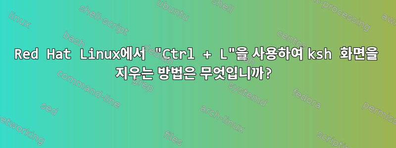 Red Hat Linux에서 "Ctrl + L"을 사용하여 ksh 화면을 지우는 방법은 무엇입니까?