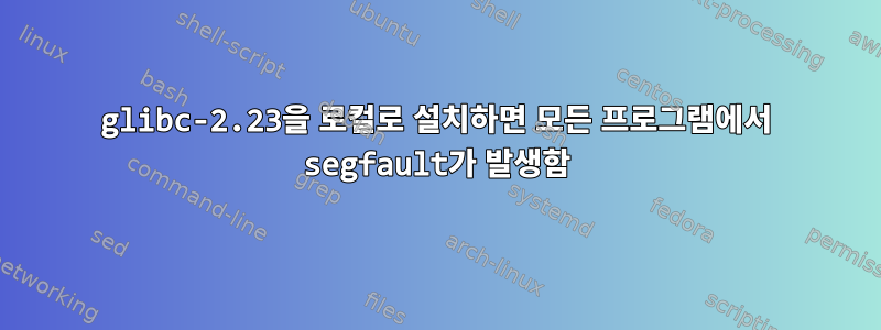 glibc-2.23을 로컬로 설치하면 모든 프로그램에서 segfault가 발생함