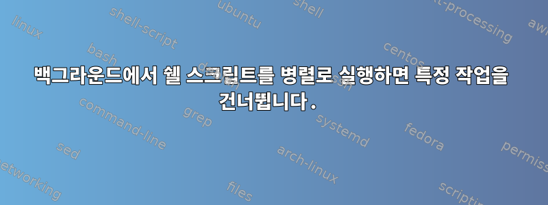 백그라운드에서 쉘 스크립트를 병렬로 실행하면 특정 작업을 건너뜁니다.