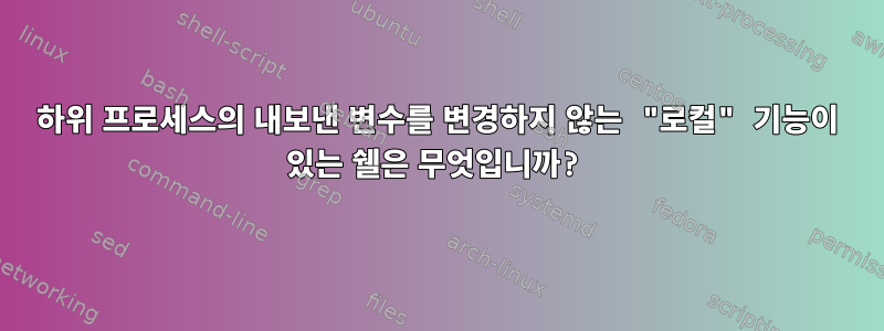 하위 프로세스의 내보낸 변수를 변경하지 않는 "로컬" 기능이 있는 쉘은 무엇입니까?