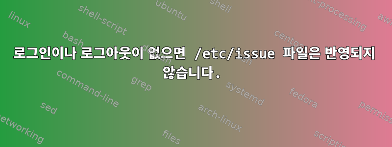 로그인이나 로그아웃이 없으면 /etc/issue 파일은 반영되지 않습니다.