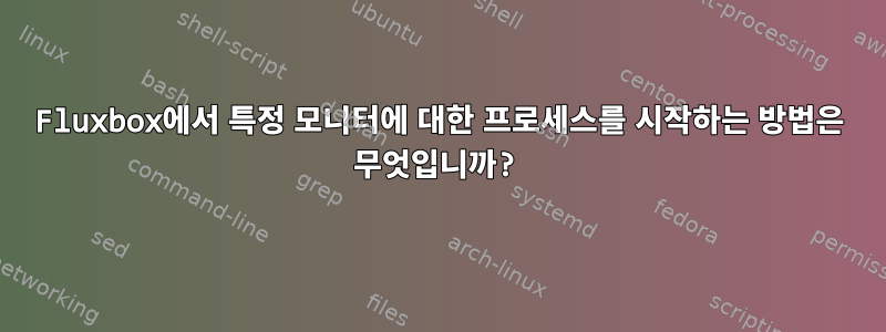 Fluxbox에서 특정 모니터에 대한 프로세스를 시작하는 방법은 무엇입니까?