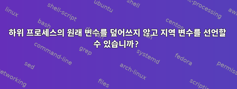 하위 프로세스의 원래 변수를 덮어쓰지 않고 지역 변수를 선언할 수 있습니까?