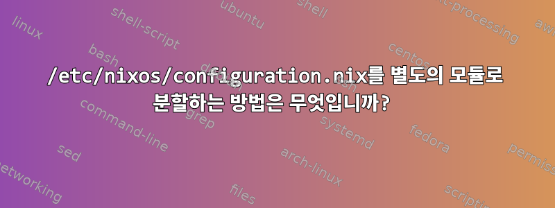 /etc/nixos/configuration.nix를 별도의 모듈로 분할하는 방법은 무엇입니까?