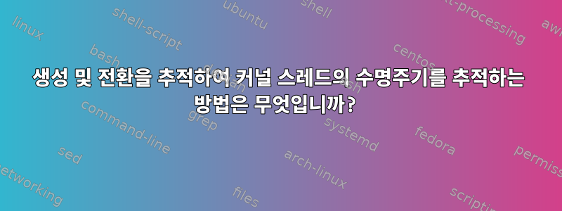 생성 및 전환을 추적하여 커널 스레드의 수명주기를 추적하는 방법은 무엇입니까?