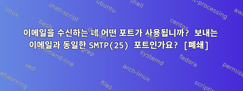 이메일을 수신하는 데 어떤 포트가 사용됩니까? 보내는 이메일과 동일한 SMTP(25) 포트인가요? [폐쇄]