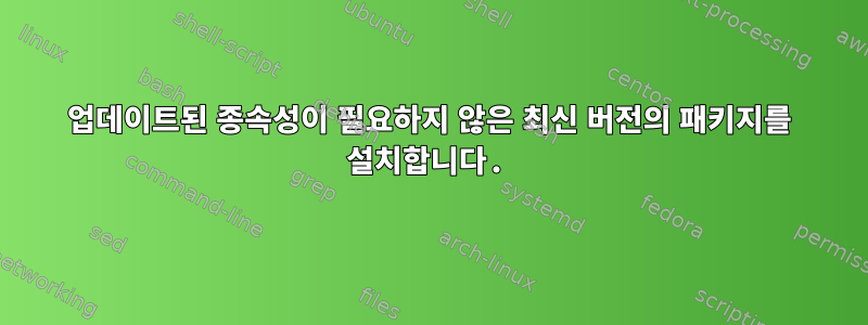 업데이트된 종속성이 필요하지 않은 최신 버전의 패키지를 설치합니다.