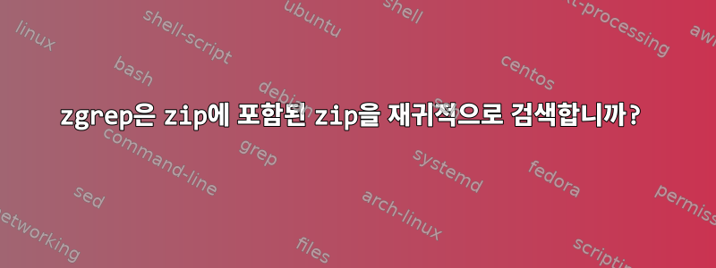 zgrep은 zip에 포함된 zip을 재귀적으로 검색합니까?