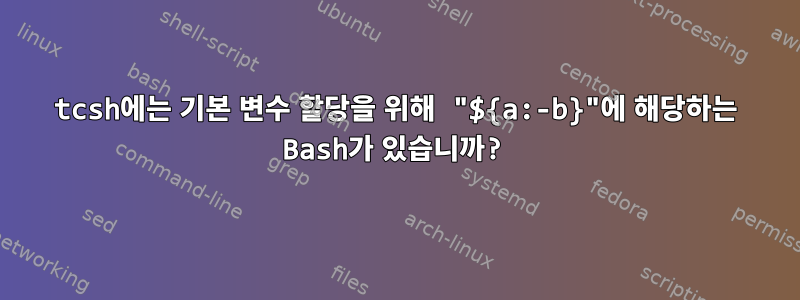 tcsh에는 기본 변수 할당을 위해 "${a:-b}"에 해당하는 Bash가 있습니까?