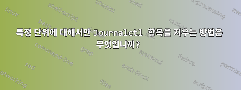 특정 단위에 대해서만 Journalctl 항목을 지우는 방법은 무엇입니까?