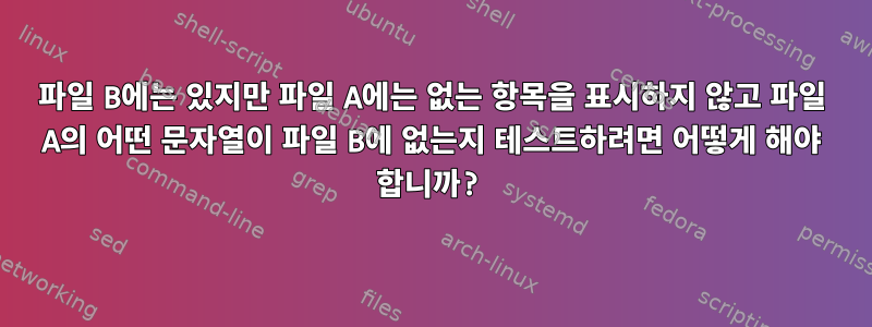 파일 B에는 있지만 파일 A에는 없는 항목을 표시하지 않고 파일 A의 어떤 문자열이 파일 B에 없는지 테스트하려면 어떻게 해야 합니까?