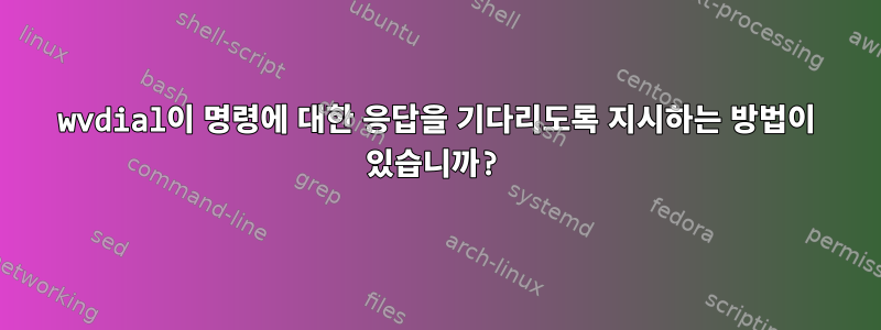 wvdial이 명령에 대한 응답을 기다리도록 지시하는 방법이 있습니까?