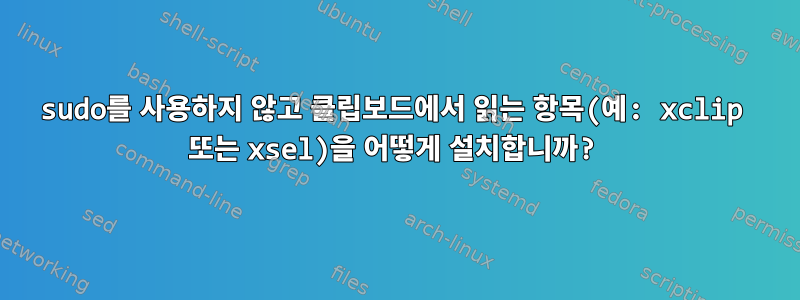 sudo를 사용하지 않고 클립보드에서 읽는 항목(예: xclip 또는 xsel)을 어떻게 설치합니까?