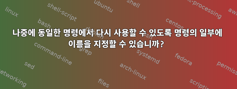 나중에 동일한 명령에서 다시 사용할 수 있도록 명령의 일부에 이름을 지정할 수 있습니까?