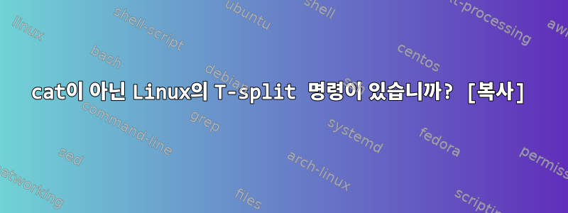 cat이 아닌 Linux의 T-split 명령이 있습니까? [복사]