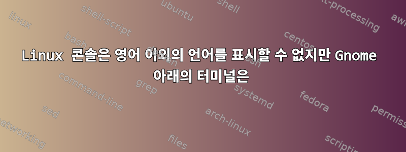 Linux 콘솔은 영어 이외의 언어를 표시할 수 없지만 Gnome 아래의 터미널은