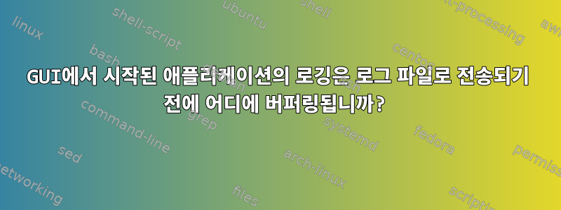 GUI에서 시작된 애플리케이션의 로깅은 로그 파일로 전송되기 전에 어디에 버퍼링됩니까?