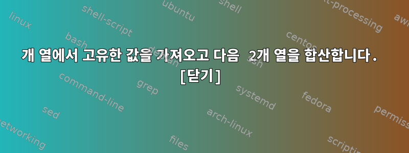 1개 열에서 고유한 값을 가져오고 다음 2개 열을 합산합니다. [닫기]