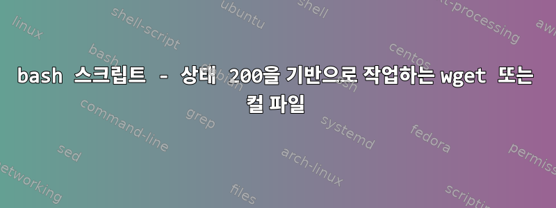 bash 스크립트 - 상태 200을 기반으로 작업하는 wget 또는 컬 파일