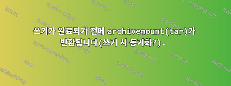 쓰기가 완료되기 전에 archivemount(tar)가 반환됩니다(쓰기 시 동기화?).