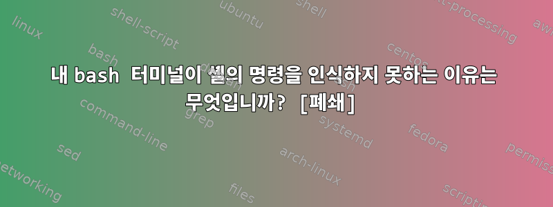 내 bash 터미널이 셸의 명령을 인식하지 못하는 이유는 무엇입니까? [폐쇄]