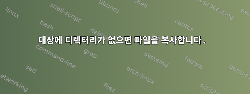 대상에 디렉터리가 없으면 파일을 복사합니다.