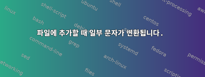 파일에 추가할 때 일부 문자가 변환됩니다.