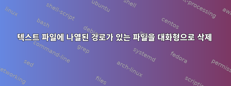 텍스트 파일에 나열된 경로가 있는 파일을 대화형으로 삭제