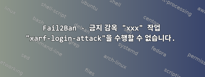 Fail2Ban - 금지 감옥 "xxx" 작업 "xarf-login-attack"을 수행할 수 없습니다.