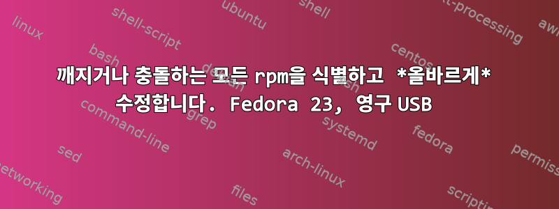 깨지거나 충돌하는 모든 rpm을 식별하고 *올바르게* 수정합니다. Fedora 23, 영구 USB