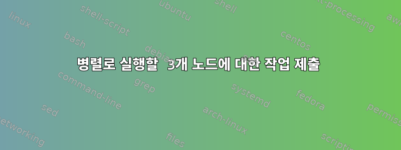 병렬로 실행할 3개 노드에 대한 작업 제출