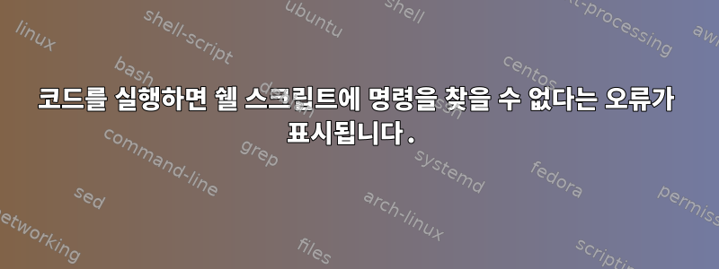 코드를 실행하면 쉘 스크립트에 명령을 찾을 수 없다는 오류가 표시됩니다.