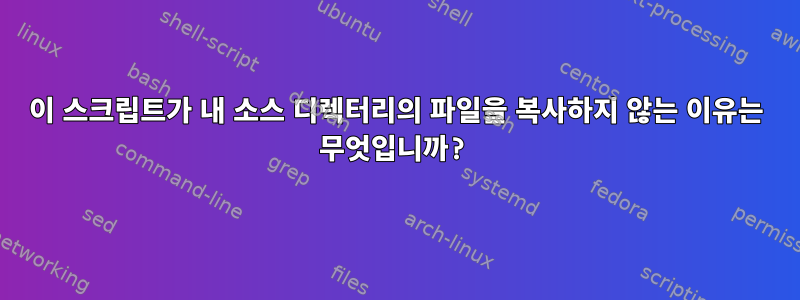 이 스크립트가 내 소스 디렉터리의 파일을 복사하지 않는 이유는 무엇입니까?