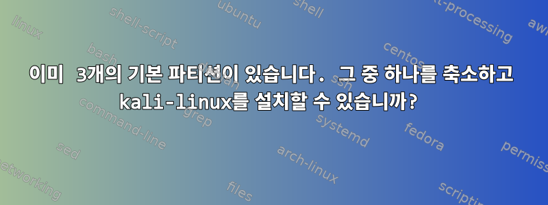 이미 3개의 기본 파티션이 있습니다. 그 중 하나를 축소하고 kali-linux를 설치할 수 있습니까?