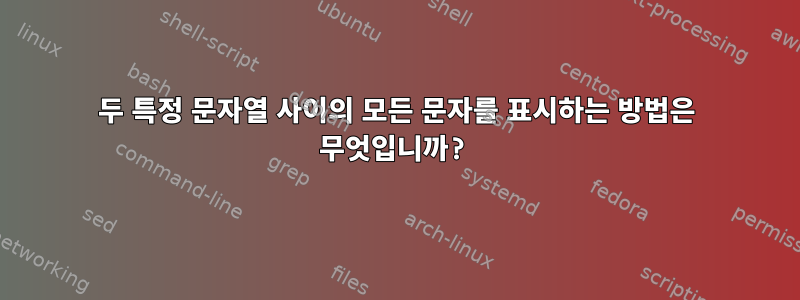 두 특정 문자열 사이의 모든 문자를 표시하는 방법은 무엇입니까?