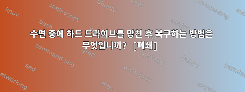 수면 중에 하드 드라이브를 망친 후 복구하는 방법은 무엇입니까? [폐쇄]