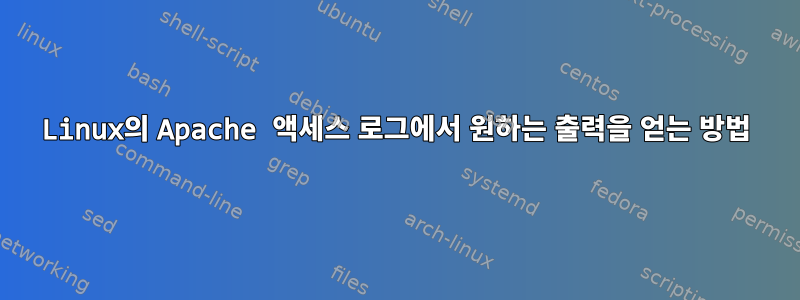 Linux의 Apache 액세스 로그에서 원하는 출력을 얻는 방법